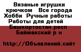 Вязаные игрушки крючком - Все города Хобби. Ручные работы » Работы для детей   . Башкортостан респ.,Баймакский р-н